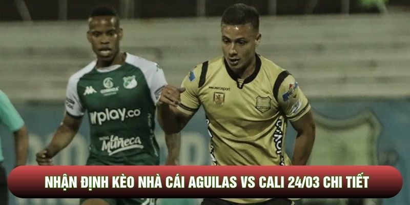 Nhận định kèo nhà cái Aguilas vs Cali 24/03 chi tiết